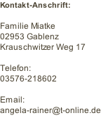 Kontakt-Anschrift:  Familie Miatke 02953 Gablenz Krauschwitzer Weg 17  Telefon: 03576-218602  Email: angela-rainer@t-online.de